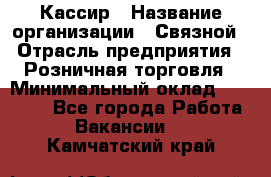 Кассир › Название организации ­ Связной › Отрасль предприятия ­ Розничная торговля › Минимальный оклад ­ 25 000 - Все города Работа » Вакансии   . Камчатский край